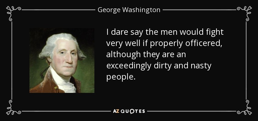 I dare say the men would fight very well if properly officered, although they are an exceedingly dirty and nasty people. - George Washington