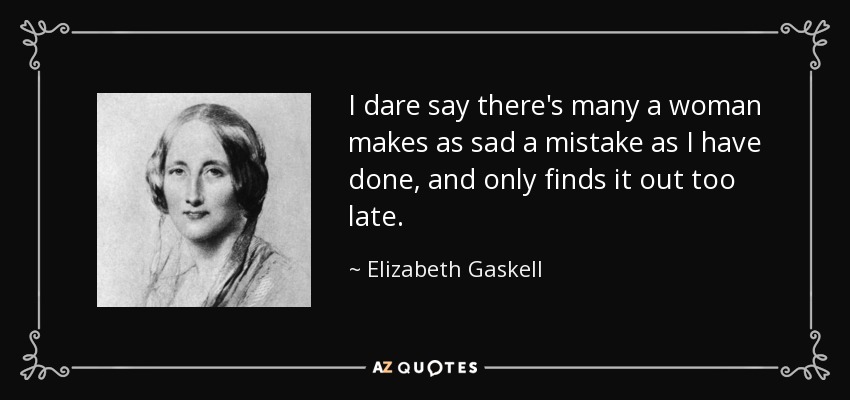 I dare say there's many a woman makes as sad a mistake as I have done, and only finds it out too late. - Elizabeth Gaskell