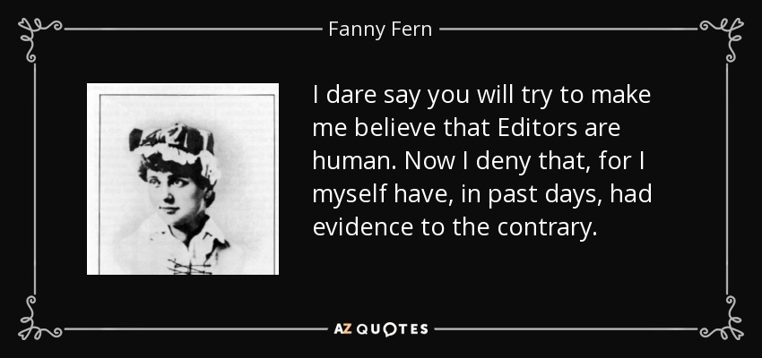 I dare say you will try to make me believe that Editors are human. Now I deny that, for I myself have, in past days, had evidence to the contrary. - Fanny Fern