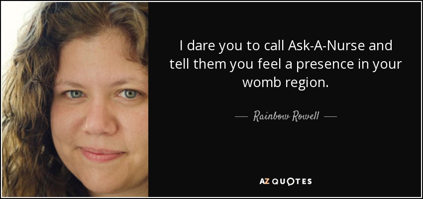 I dare you to call Ask-A-Nurse and tell them you feel a presence in your womb region. - Rainbow Rowell