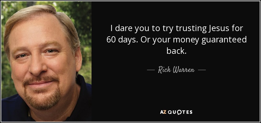 I dare you to try trusting Jesus for 60 days. Or your money guaranteed back. - Rick Warren