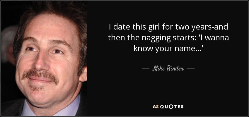 I date this girl for two years-and then the nagging starts: 'I wanna know your name...' - Mike Binder