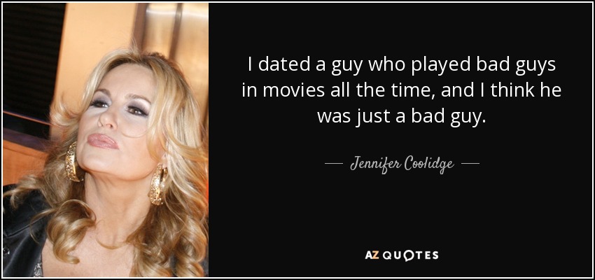 I dated a guy who played bad guys in movies all the time, and I think he was just a bad guy. - Jennifer Coolidge