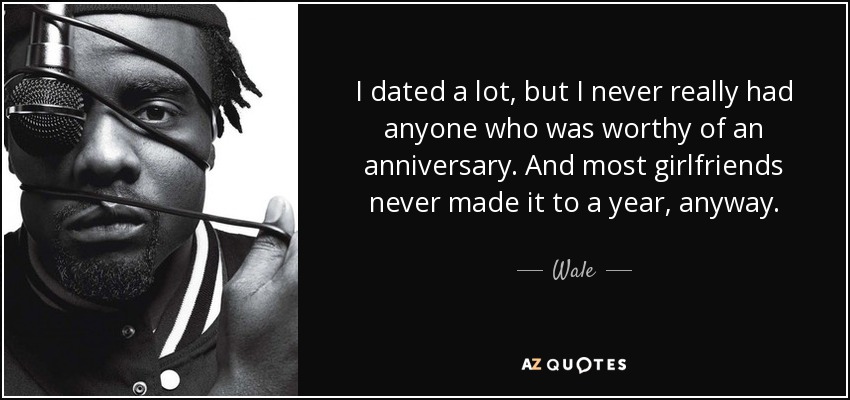 I dated a lot, but I never really had anyone who was worthy of an anniversary. And most girlfriends never made it to a year, anyway. - Wale