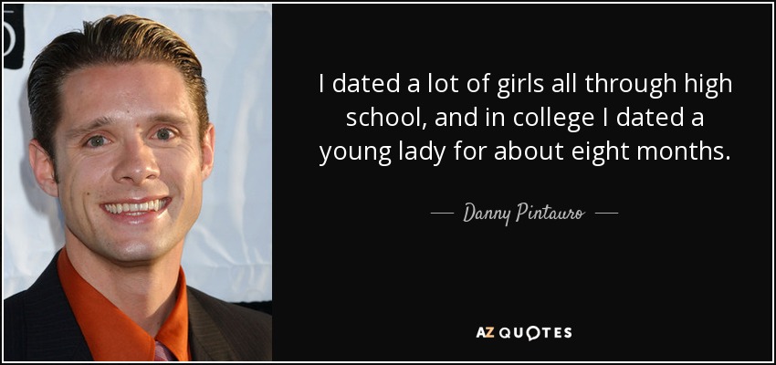 I dated a lot of girls all through high school, and in college I dated a young lady for about eight months. - Danny Pintauro