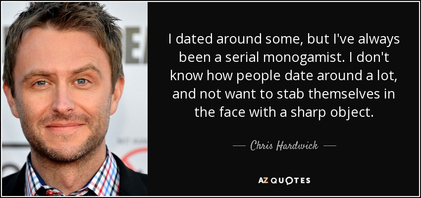 I dated around some, but I've always been a serial monogamist. I don't know how people date around a lot, and not want to stab themselves in the face with a sharp object. - Chris Hardwick