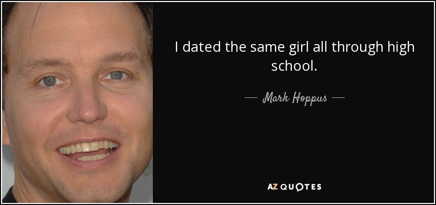 I dated the same girl all through high school. - Mark Hoppus