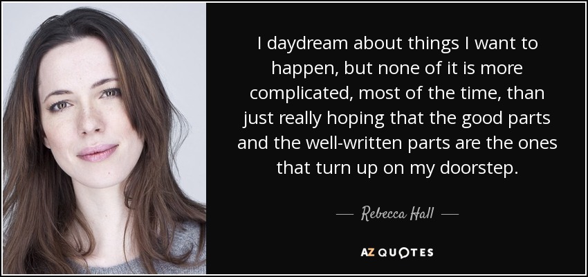 I daydream about things I want to happen, but none of it is more complicated, most of the time, than just really hoping that the good parts and the well-written parts are the ones that turn up on my doorstep. - Rebecca Hall