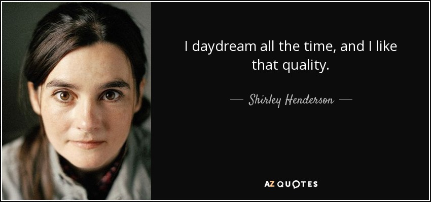 I daydream all the time, and I like that quality. - Shirley Henderson