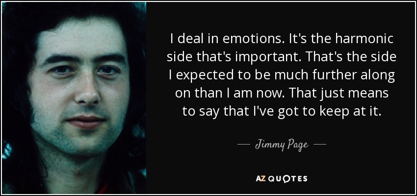 I deal in emotions. It's the harmonic side that's important. That's the side I expected to be much further along on than I am now. That just means to say that I've got to keep at it. - Jimmy Page