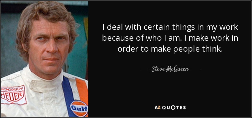 I deal with certain things in my work because of who I am. I make work in order to make people think. - Steve McQueen