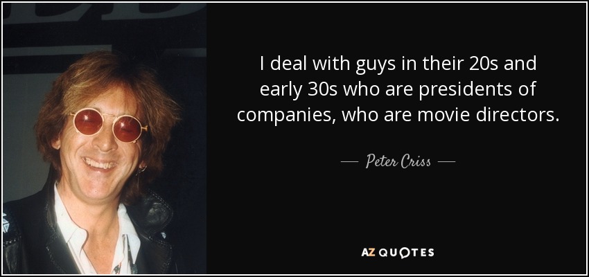 I deal with guys in their 20s and early 30s who are presidents of companies, who are movie directors. - Peter Criss