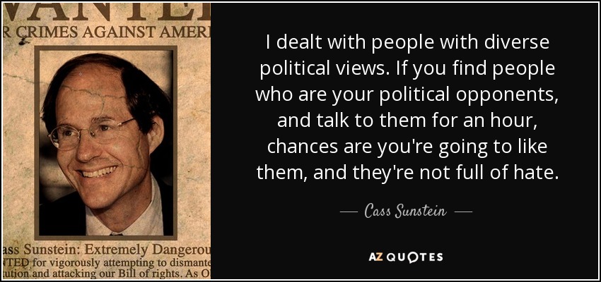 I dealt with people with diverse political views. If you find people who are your political opponents, and talk to them for an hour, chances are you're going to like them, and they're not full of hate. - Cass Sunstein