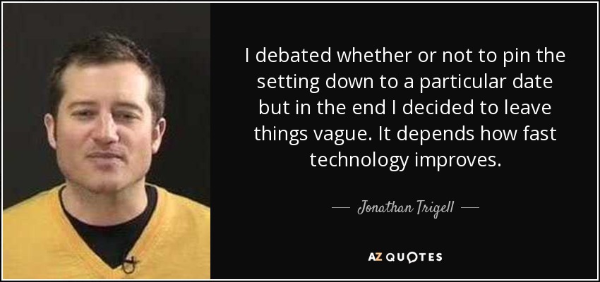 I debated whether or not to pin the setting down to a particular date but in the end I decided to leave things vague. It depends how fast technology improves. - Jonathan Trigell