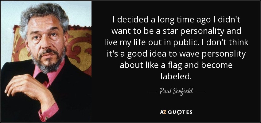 I decided a long time ago I didn't want to be a star personality and live my life out in public. I don't think it's a good idea to wave personality about like a flag and become labeled. - Paul Scofield