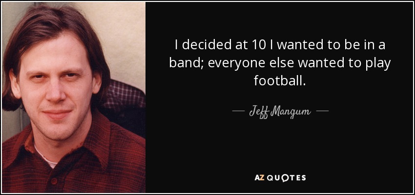 I decided at 10 I wanted to be in a band; everyone else wanted to play football. - Jeff Mangum