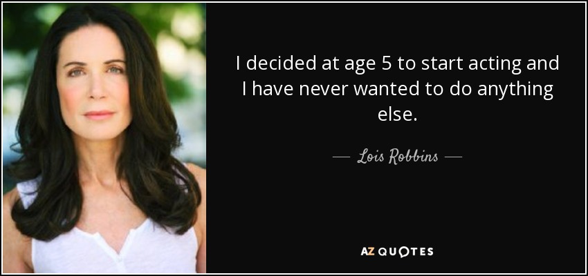 I decided at age 5 to start acting and I have never wanted to do anything else. - Lois Robbins