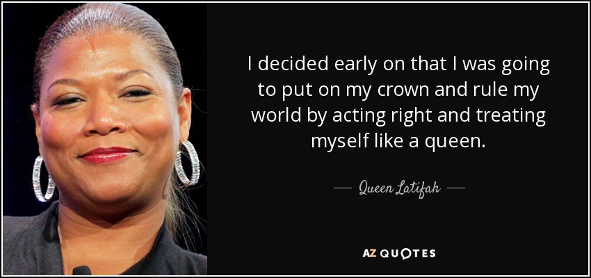 I decided early on that I was going to put on my crown and rule my world by acting right and treating myself like a queen. - Queen Latifah