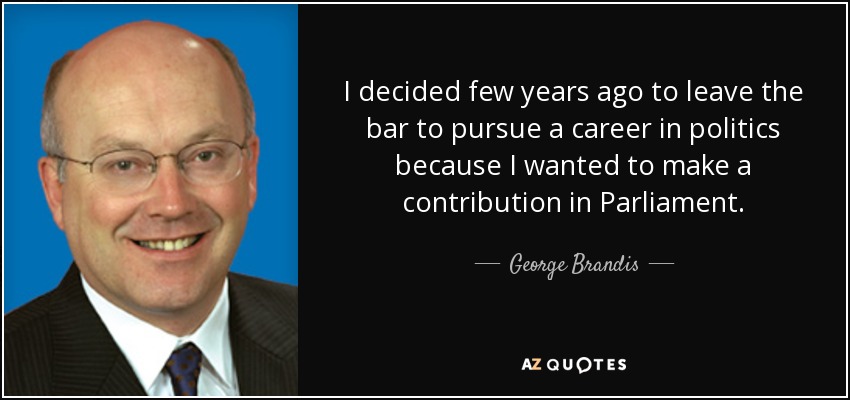 I decided few years ago to leave the bar to pursue a career in politics because I wanted to make a contribution in Parliament. - George Brandis