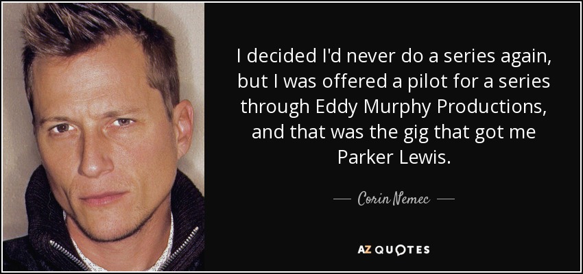 I decided I'd never do a series again, but I was offered a pilot for a series through Eddy Murphy Productions, and that was the gig that got me Parker Lewis. - Corin Nemec
