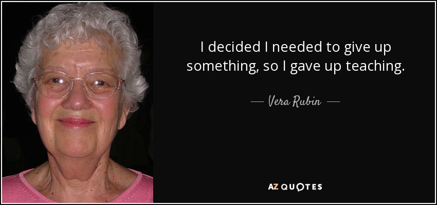 I decided I needed to give up something, so I gave up teaching. - Vera Rubin