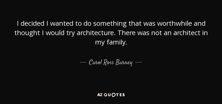 I decided I wanted to do something that was worthwhile and thought I would try architecture. There was not an architect in my family. - Carol Ross Barney