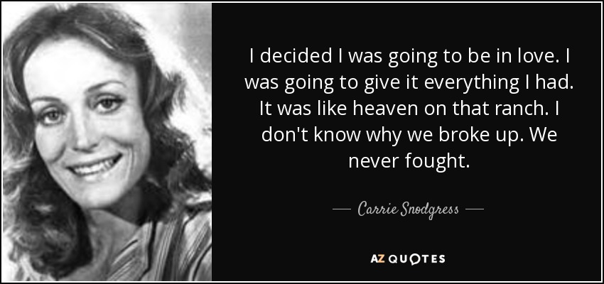 I decided I was going to be in love. I was going to give it everything I had. It was like heaven on that ranch. I don't know why we broke up. We never fought. - Carrie Snodgress