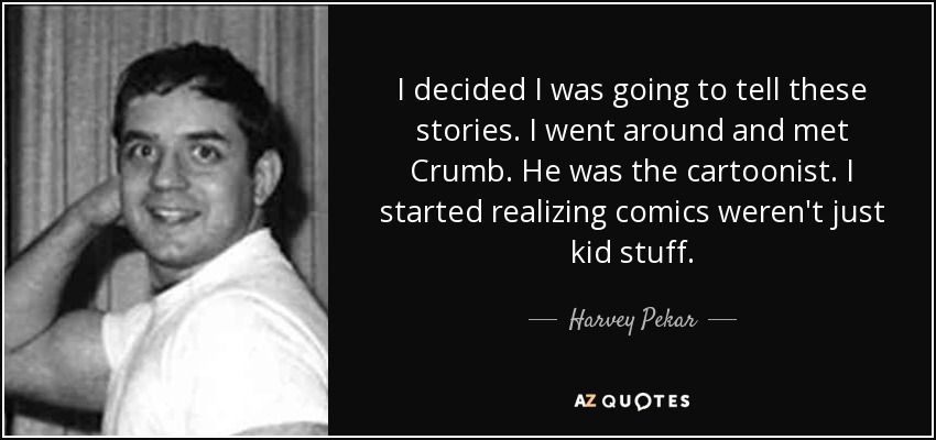 I decided I was going to tell these stories. I went around and met Crumb. He was the cartoonist. I started realizing comics weren't just kid stuff. - Harvey Pekar