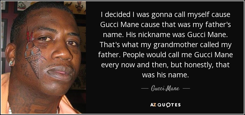 I decided I was gonna call myself cause Gucci Mane cause that was my father's name. His nickname was Gucci Mane. That's what my grandmother called my father. People would call me Gucci Mane every now and then, but honestly, that was his name. - Gucci Mane