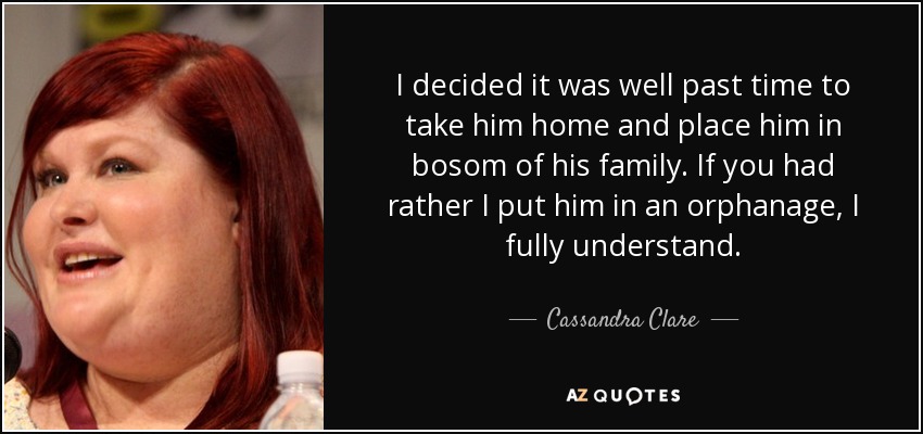 I decided it was well past time to take him home and place him in bosom of his family. If you had rather I put him in an orphanage, I fully understand. - Cassandra Clare
