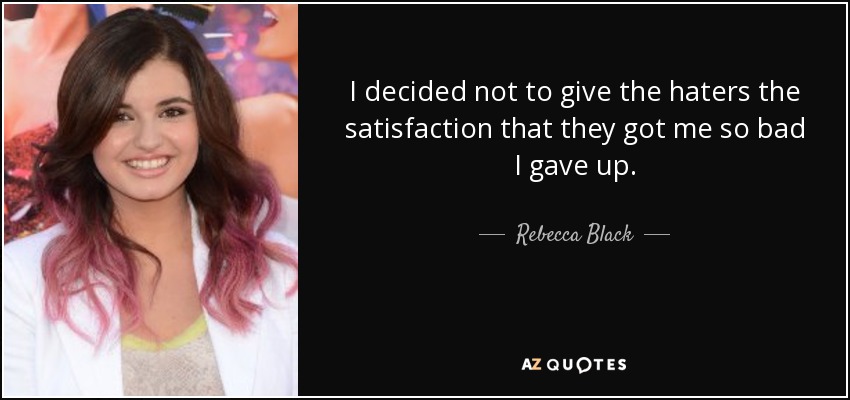 I decided not to give the haters the satisfaction that they got me so bad I gave up. - Rebecca Black