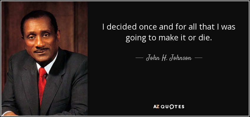 I decided once and for all that I was going to make it or die. - John H. Johnson