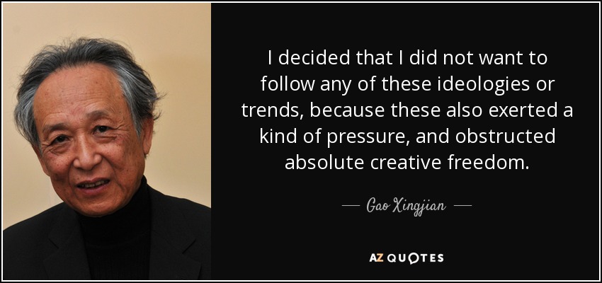 I decided that I did not want to follow any of these ideologies or trends, because these also exerted a kind of pressure, and obstructed absolute creative freedom. - Gao Xingjian