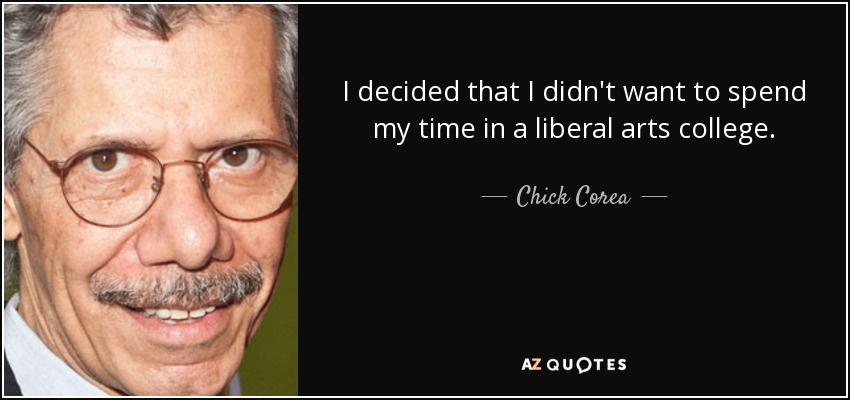 I decided that I didn't want to spend my time in a liberal arts college. - Chick Corea