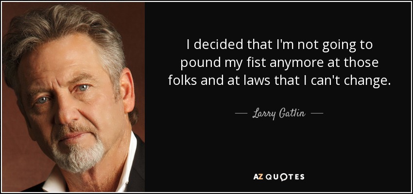 I decided that I'm not going to pound my fist anymore at those folks and at laws that I can't change. - Larry Gatlin