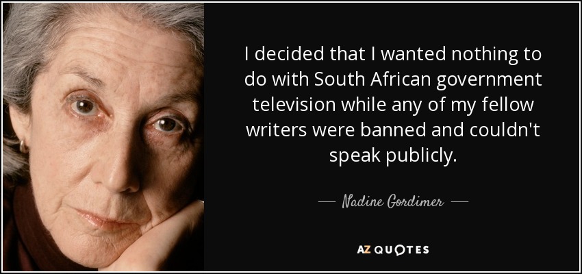 I decided that I wanted nothing to do with South African government television while any of my fellow writers were banned and couldn't speak publicly. - Nadine Gordimer