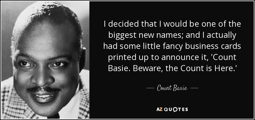 I decided that I would be one of the biggest new names; and I actually had some little fancy business cards printed up to announce it, 'Count Basie. Beware, the Count is Here.' - Count Basie