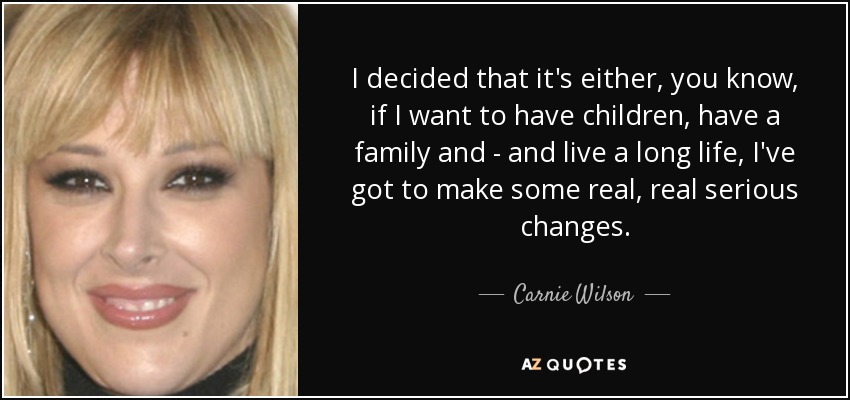 I decided that it's either, you know, if I want to have children, have a family and - and live a long life, I've got to make some real, real serious changes. - Carnie Wilson