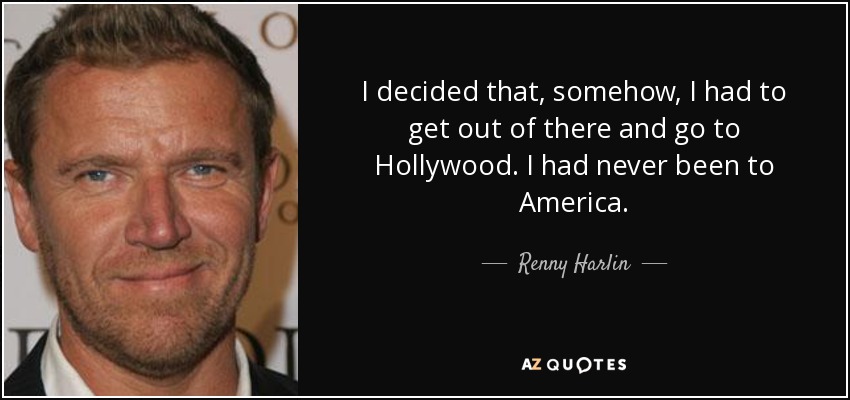 I decided that, somehow, I had to get out of there and go to Hollywood. I had never been to America. - Renny Harlin