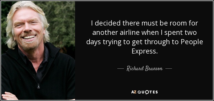 I decided there must be room for another airline when I spent two days trying to get through to People Express. - Richard Branson