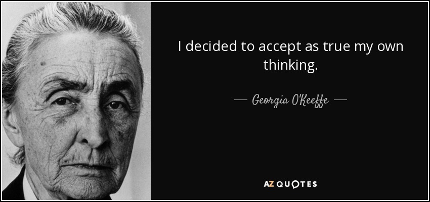 I decided to accept as true my own thinking. - Georgia O'Keeffe