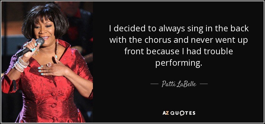 I decided to always sing in the back with the chorus and never went up front because I had trouble performing. - Patti LaBelle