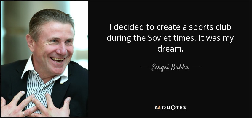 I decided to create a sports club during the Soviet times. It was my dream. - Sergei Bubka