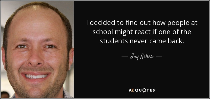 I decided to find out how people at school might react if one of the students never came back. - Jay Asher