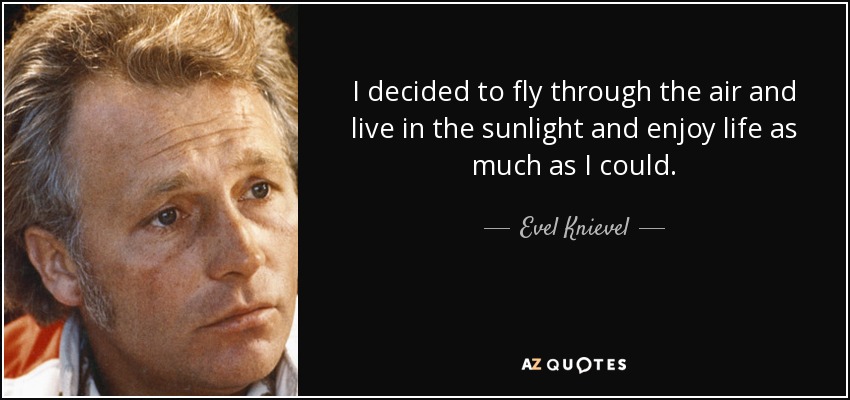 I decided to fly through the air and live in the sunlight and enjoy life as much as I could. - Evel Knievel