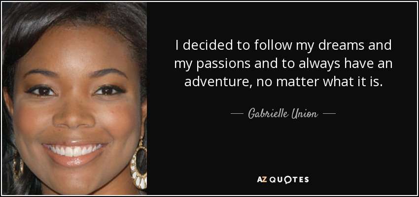 I decided to follow my dreams and my passions and to always have an adventure, no matter what it is. - Gabrielle Union