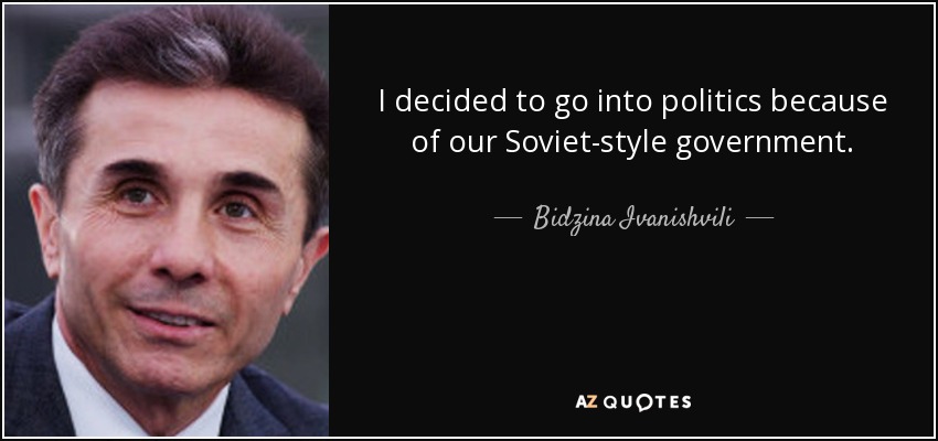 I decided to go into politics because of our Soviet-style government. - Bidzina Ivanishvili