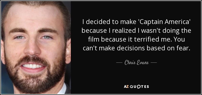 I decided to make 'Captain America' because I realized I wasn't doing the film because it terrified me. You can't make decisions based on fear. - Chris Evans