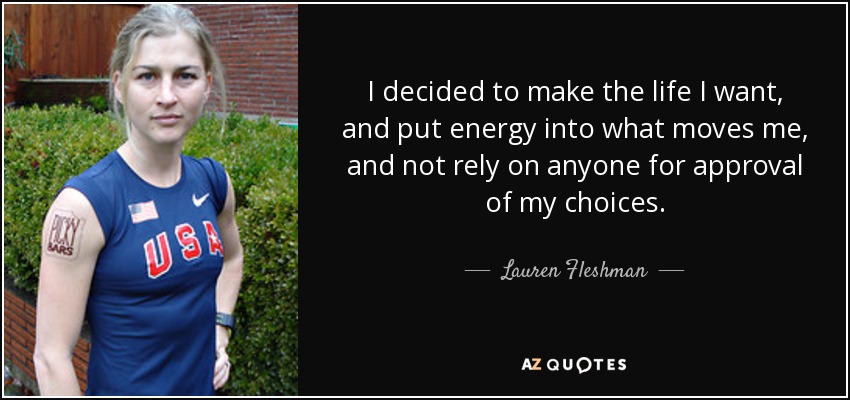 I decided to make the life I want, and put energy into what moves me, and not rely on anyone for approval of my choices. - Lauren Fleshman