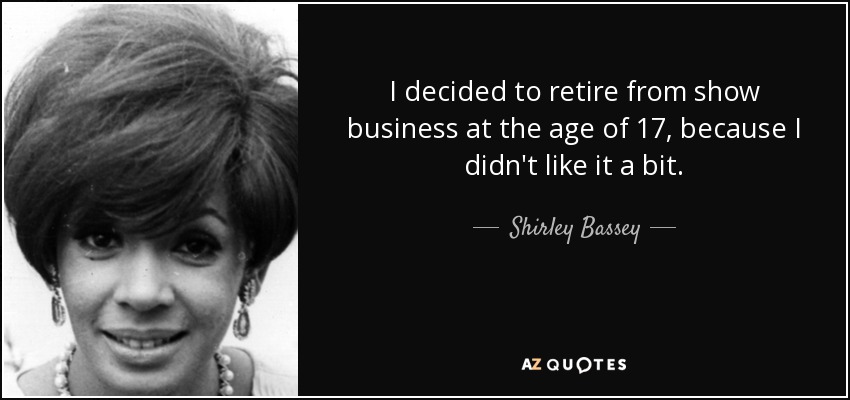 I decided to retire from show business at the age of 17, because I didn't like it a bit. - Shirley Bassey